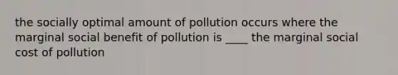 the socially optimal amount of pollution occurs where the marginal social benefit of pollution is ____ the marginal social cost of pollution