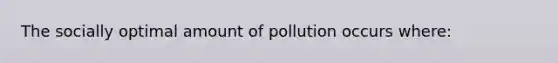 The socially optimal amount of pollution occurs where: