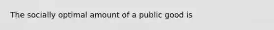 The socially optimal amount of a public good is