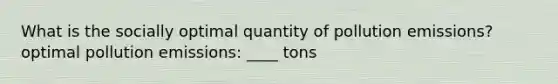 What is the socially optimal quantity of pollution emissions? optimal pollution emissions: ____ tons