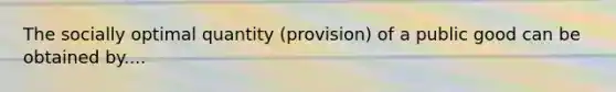 The socially optimal quantity (provision) of a public good can be obtained by....