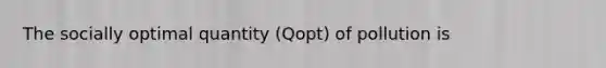 The socially optimal quantity (Qopt) of pollution is