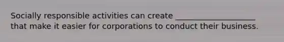 Socially responsible activities can create ____________________ that make it easier for corporations to conduct their business.