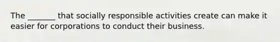 The _______ that socially responsible activities create can make it easier for corporations to conduct their business.