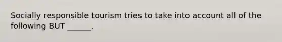 Socially responsible tourism tries to take into account all of the following BUT ______.