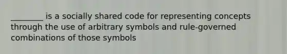 ________ is a socially shared code for representing concepts through the use of arbitrary symbols and rule-governed combinations of those symbols