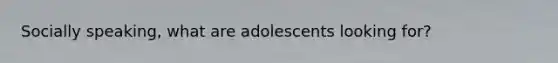 Socially speaking, what are adolescents looking for?