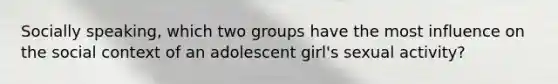 Socially speaking, which two groups have the most influence on the social context of an adolescent girl's sexual activity?