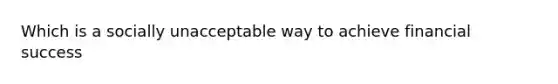 Which is a socially unacceptable way to achieve financial success