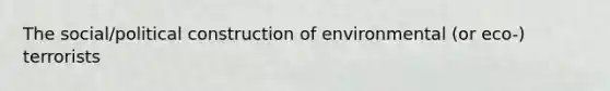 The social/political construction of environmental (or eco-) terrorists