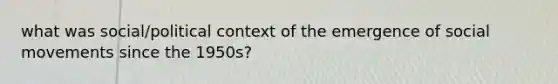 what was social/political context of the emergence of <a href='https://www.questionai.com/knowledge/kAXd22OR9c-social-movements' class='anchor-knowledge'>social movements</a> since the 1950s?