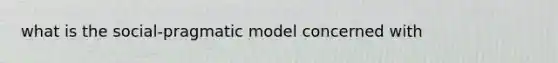 what is the social-pragmatic model concerned with