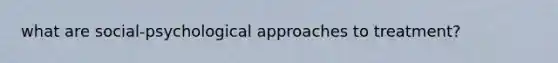 what are social-psychological approaches to treatment?