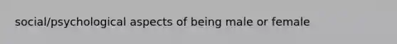 social/psychological aspects of being male or female