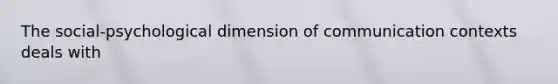 The social-psychological dimension of communication contexts deals with