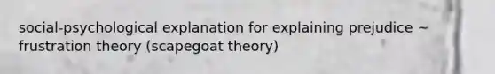 social-psychological explanation for explaining prejudice ~ frustration theory (scapegoat theory)