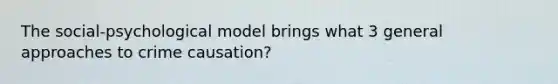 The social-psychological model brings what 3 general approaches to crime causation?