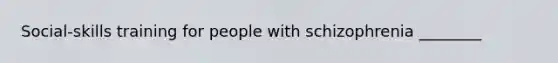 Social-skills training for people with schizophrenia ________