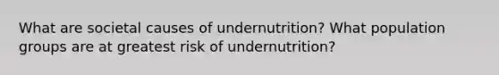 What are societal causes of undernutrition? What population groups are at greatest risk of undernutrition?