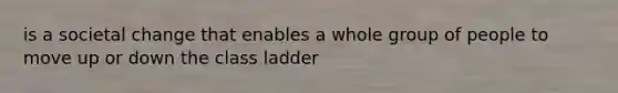 is a societal change that enables a whole group of people to move up or down the class ladder