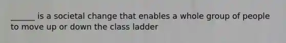 ______ is a societal change that enables a whole group of people to move up or down the class ladder