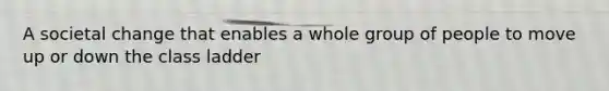 A societal change that enables a whole group of people to move up or down the class ladder