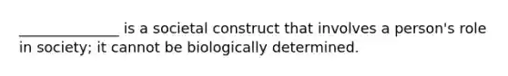 ______________ is a societal construct that involves a person's role in society; it cannot be biologically determined.