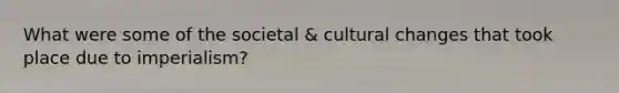 What were some of the societal & cultural changes that took place due to imperialism?