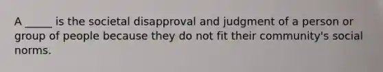 A _____ is the societal disapproval and judgment of a person or group of people because they do not fit their community's social norms.