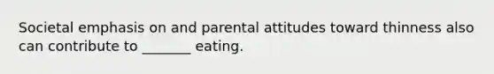 Societal emphasis on and parental attitudes toward thinness also can contribute to _______ eating.