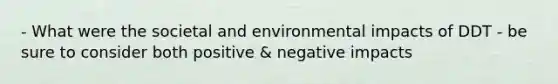 - What were the societal and environmental impacts of DDT - be sure to consider both positive & negative impacts