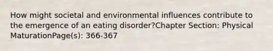 How might societal and environmental influences contribute to the emergence of an eating disorder?Chapter Section: Physical MaturationPage(s): 366-367