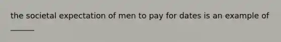 the societal expectation of men to pay for dates is an example of ______