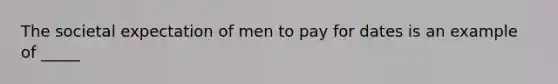 The societal expectation of men to pay for dates is an example of _____