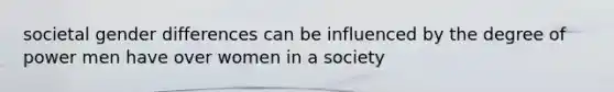 societal gender differences can be influenced by the degree of power men have over women in a society