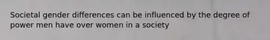 Societal gender differences can be influenced by the degree of power men have over women in a society