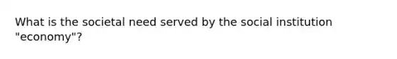 What is the societal need served by the social institution "economy"?