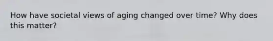 How have societal views of aging changed over time? Why does this matter?