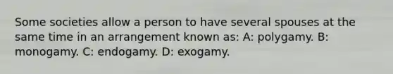 Some societies allow a person to have several spouses at the same time in an arrangement known as: A: polygamy. B: monogamy. C: endogamy. D: exogamy.