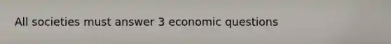 All societies must answer 3 economic questions