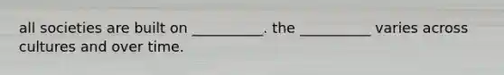 all societies are built on __________. the __________ varies across cultures and over time.