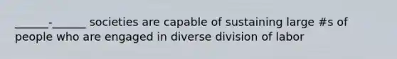 ______-______ societies are capable of sustaining large #s of people who are engaged in diverse division of labor