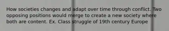 How societies changes and adapt over time through conflict. Two opposing positions would merge to create a new society where both are content. Ex. Class struggle of 19th century Europe