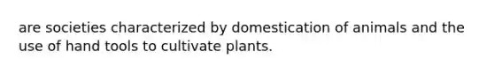 are societies characterized by domestication of animals and the use of hand tools to cultivate plants.