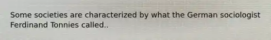 Some societies are characterized by what the German sociologist Ferdinand Tonnies called..