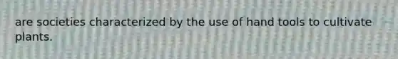 are societies characterized by the use of hand tools to cultivate plants.