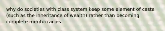 why do societies with class system keep some element of caste (such as the inheritance of wealth) rather than becoming complete meritocracies