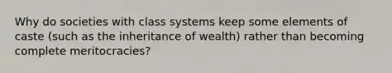 Why do societies with class systems keep some elements of caste (such as the inheritance of wealth) rather than becoming complete meritocracies?