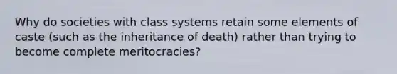 Why do societies with class systems retain some elements of caste (such as the inheritance of death) rather than trying to become complete meritocracies?