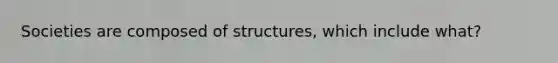 Societies are composed of structures, which include what?